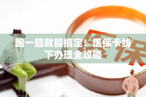 跑一趟就能搞定！医保卡线下办理全攻略